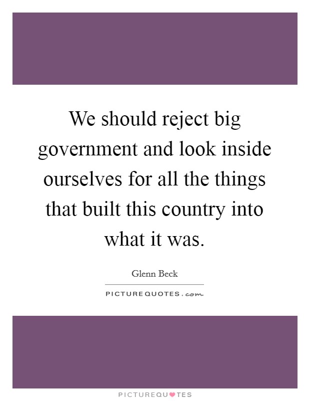 We should reject big government and look inside ourselves for all the things that built this country into what it was. Picture Quote #1