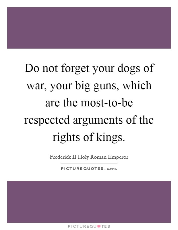 Do not forget your dogs of war, your big guns, which are the most-to-be respected arguments of the rights of kings. Picture Quote #1