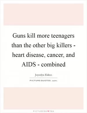 Guns kill more teenagers than the other big killers - heart disease, cancer, and AIDS - combined Picture Quote #1