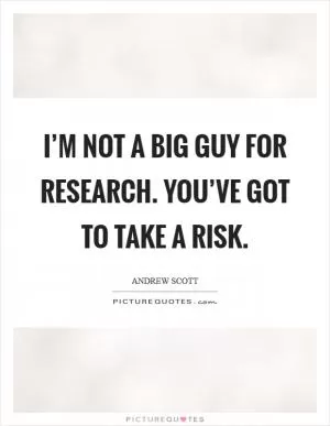 I’m not a big guy for research. You’ve got to take a risk Picture Quote #1