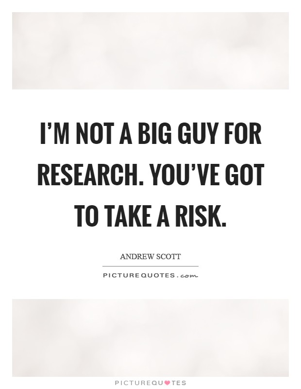 I'm not a big guy for research. You've got to take a risk. Picture Quote #1