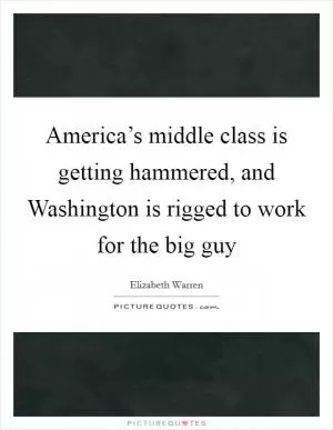 America’s middle class is getting hammered, and Washington is rigged to work for the big guy Picture Quote #1