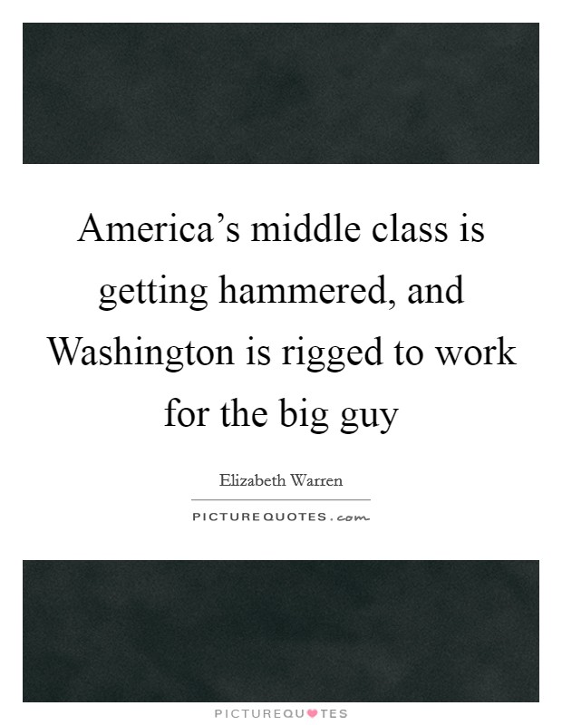America's middle class is getting hammered, and Washington is rigged to work for the big guy Picture Quote #1