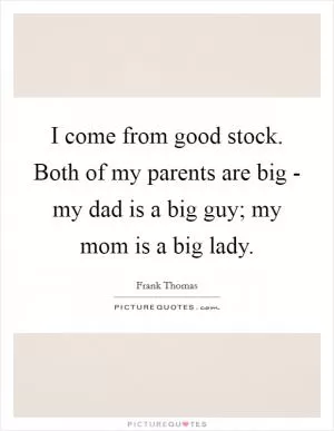 I come from good stock. Both of my parents are big - my dad is a big guy; my mom is a big lady Picture Quote #1