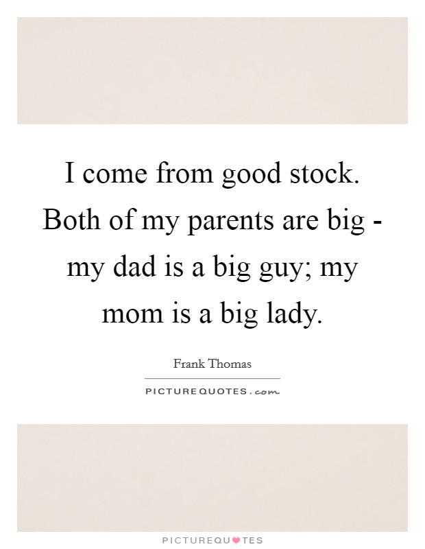 I come from good stock. Both of my parents are big - my dad is a big guy; my mom is a big lady. Picture Quote #1