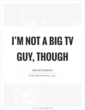 I’m not a big TV guy, though Picture Quote #1