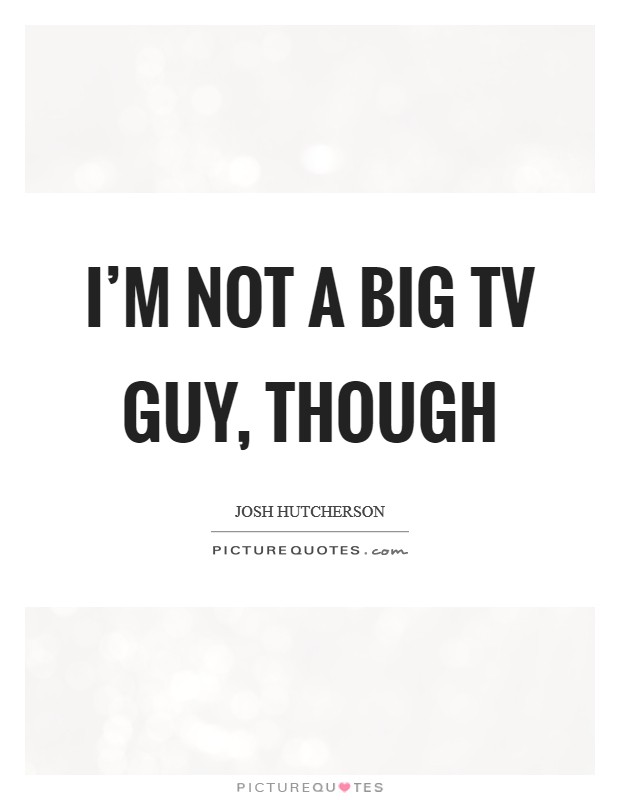I'm not a big TV guy, though Picture Quote #1