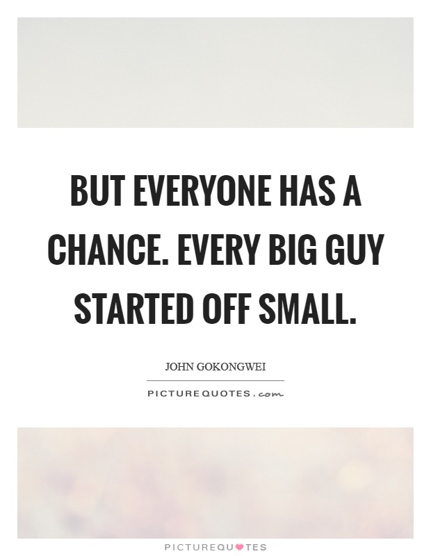 But everyone has a chance. Every big guy started off small. Picture Quote #1