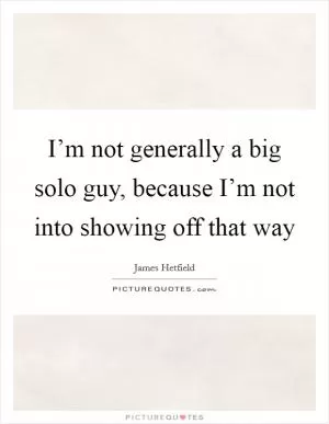 I’m not generally a big solo guy, because I’m not into showing off that way Picture Quote #1