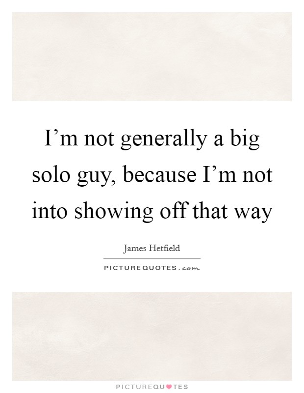 I'm not generally a big solo guy, because I'm not into showing off that way Picture Quote #1