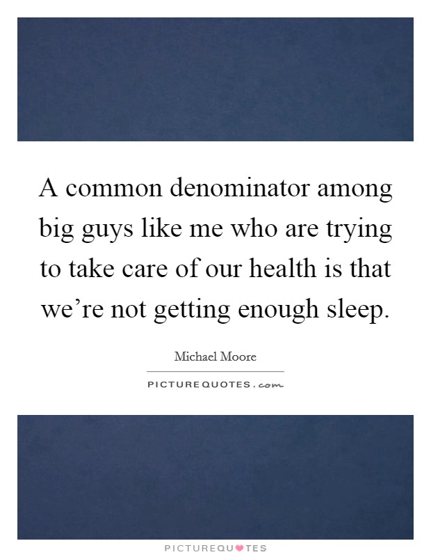 A common denominator among big guys like me who are trying to take care of our health is that we're not getting enough sleep. Picture Quote #1