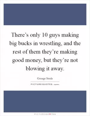 There’s only 10 guys making big bucks in wrestling, and the rest of them they’re making good money, but they’re not blowing it away Picture Quote #1