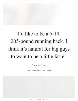 I’d like to be a 5-10, 205-pound running back. I think it’s natural for big guys to want to be a little faster Picture Quote #1