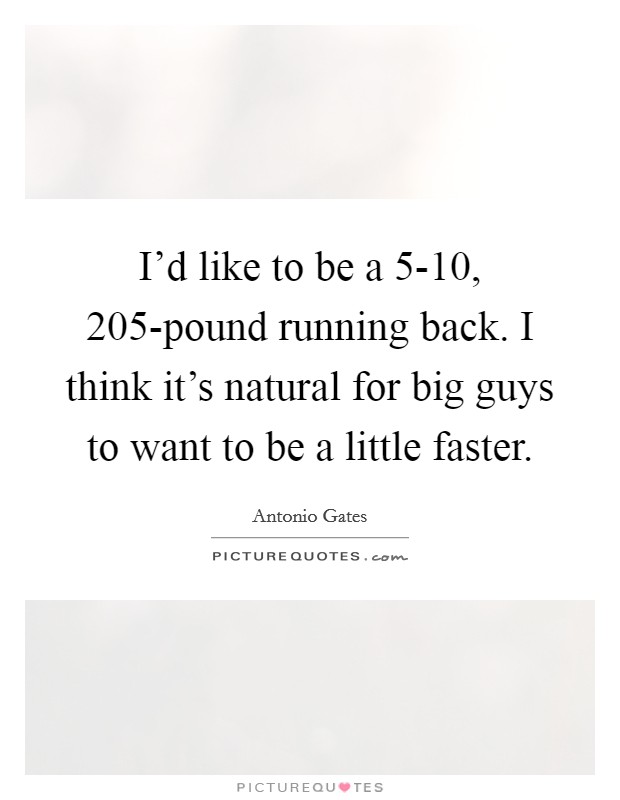 I'd like to be a 5-10, 205-pound running back. I think it's natural for big guys to want to be a little faster. Picture Quote #1