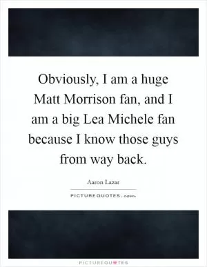 Obviously, I am a huge Matt Morrison fan, and I am a big Lea Michele fan because I know those guys from way back Picture Quote #1