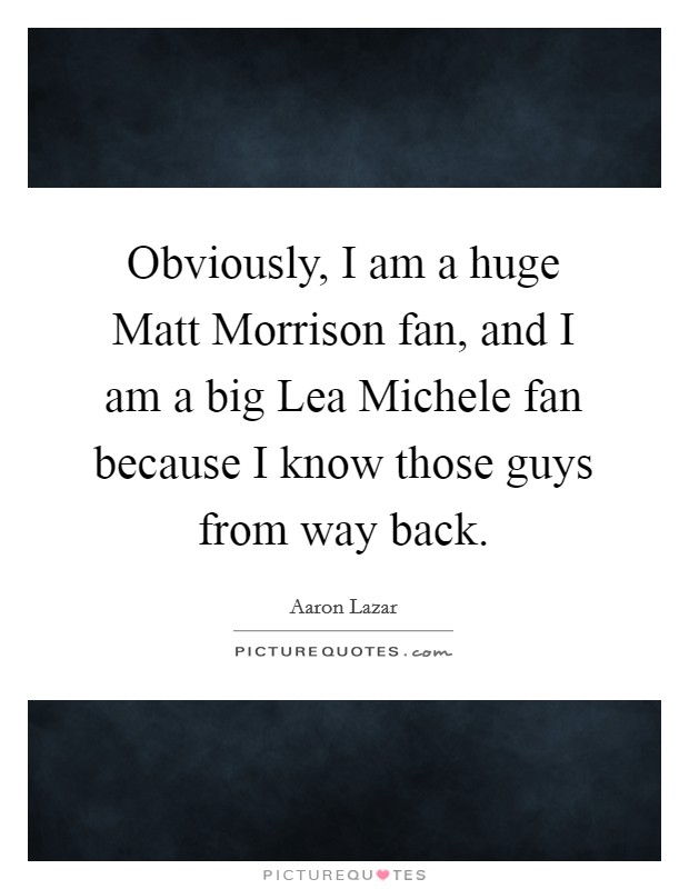 Obviously, I am a huge Matt Morrison fan, and I am a big Lea Michele fan because I know those guys from way back. Picture Quote #1