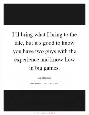 I’ll bring what I bring to the tale, but it’s good to know you have two guys with the experience and know-how in big games Picture Quote #1