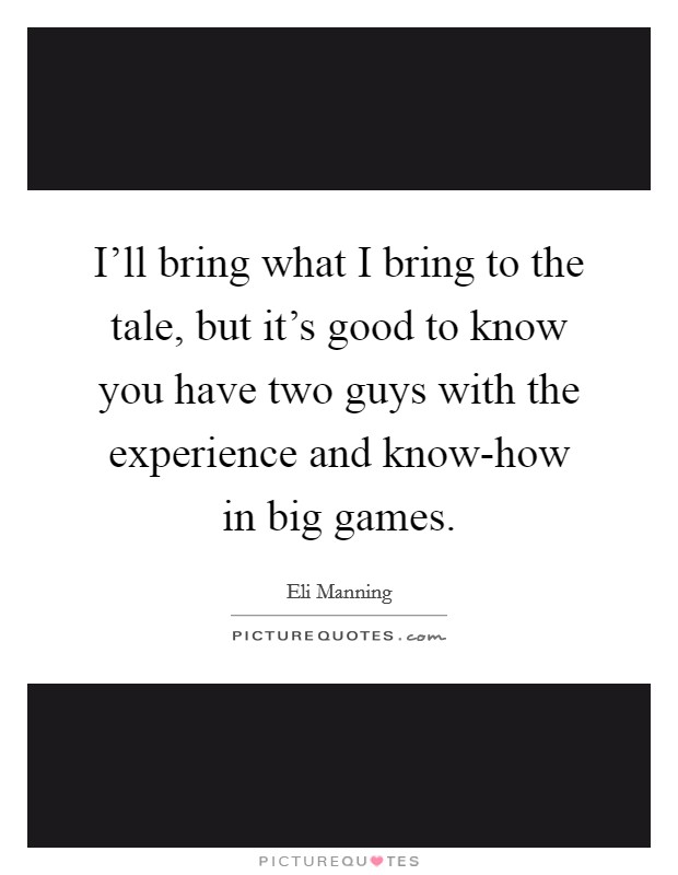 I'll bring what I bring to the tale, but it's good to know you have two guys with the experience and know-how in big games. Picture Quote #1