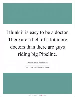 I think it is easy to be a doctor. There are a hell of a lot more doctors than there are guys riding big Pipeline Picture Quote #1