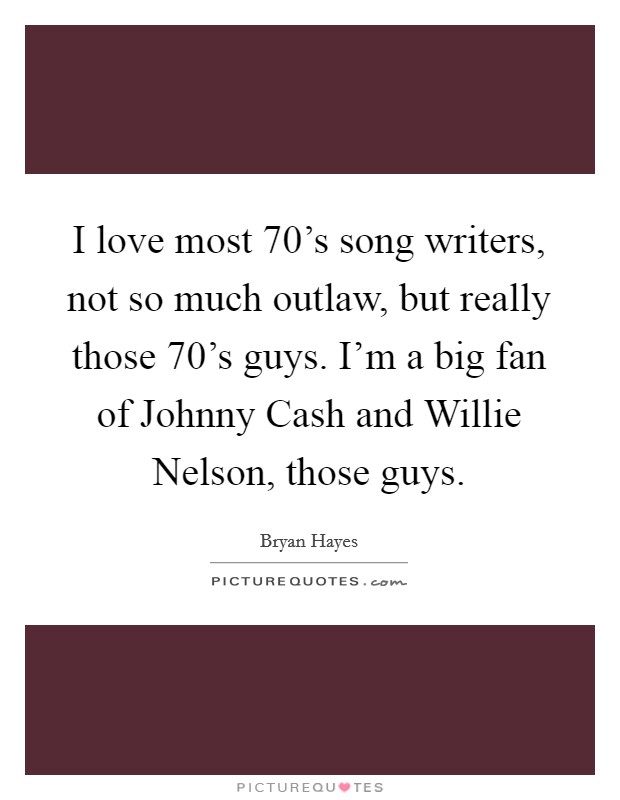I love most 70's song writers, not so much outlaw, but really those 70's guys. I'm a big fan of Johnny Cash and Willie Nelson, those guys. Picture Quote #1