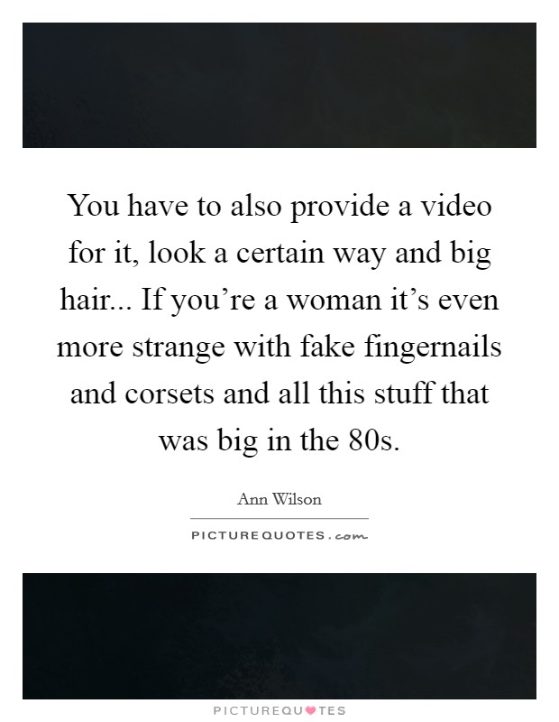 You have to also provide a video for it, look a certain way and big hair... If you're a woman it's even more strange with fake fingernails and corsets and all this stuff that was big in the 80s. Picture Quote #1