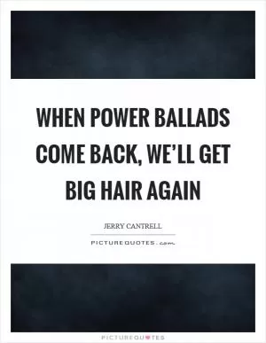 When power ballads come back, we’ll get big hair again Picture Quote #1