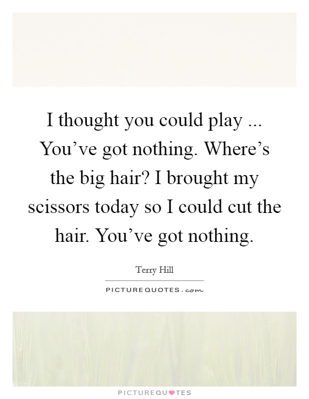 I thought you could play ... You've got nothing. Where's the big hair? I brought my scissors today so I could cut the hair. You've got nothing. Picture Quote #1