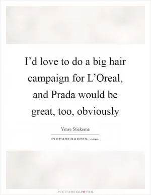I’d love to do a big hair campaign for L’Oreal, and Prada would be great, too, obviously Picture Quote #1