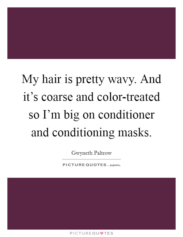 My hair is pretty wavy. And it's coarse and color-treated so I'm big on conditioner and conditioning masks. Picture Quote #1