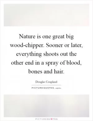 Nature is one great big wood-chipper. Sooner or later, everything shoots out the other end in a spray of blood, bones and hair Picture Quote #1