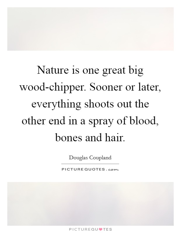 Nature is one great big wood-chipper. Sooner or later, everything shoots out the other end in a spray of blood, bones and hair. Picture Quote #1