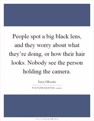 People spot a big black lens, and they worry about what they’re doing, or how their hair looks. Nobody see the person holding the camera Picture Quote #1