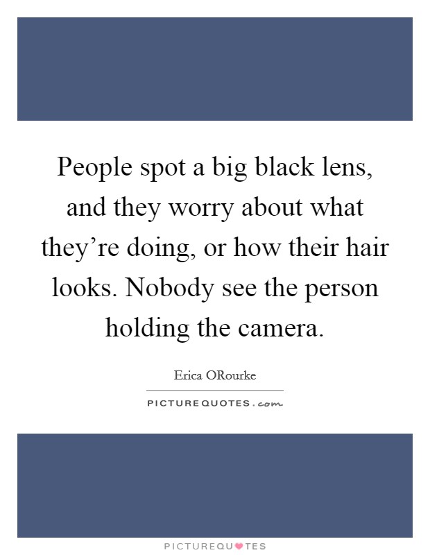 People spot a big black lens, and they worry about what they're doing, or how their hair looks. Nobody see the person holding the camera. Picture Quote #1
