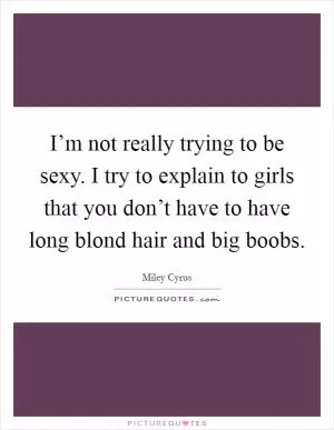 I’m not really trying to be sexy. I try to explain to girls that you don’t have to have long blond hair and big boobs Picture Quote #1
