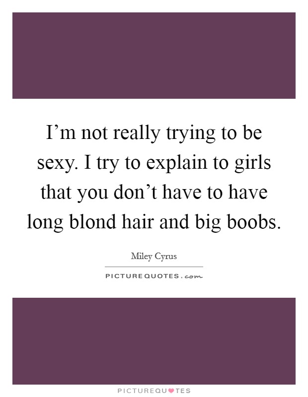I'm not really trying to be sexy. I try to explain to girls that you don't have to have long blond hair and big boobs. Picture Quote #1