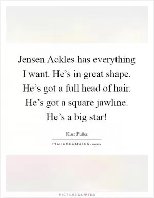Jensen Ackles has everything I want. He’s in great shape. He’s got a full head of hair. He’s got a square jawline. He’s a big star! Picture Quote #1