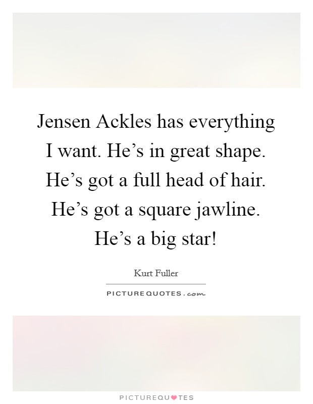 Jensen Ackles has everything I want. He's in great shape. He's got a full head of hair. He's got a square jawline. He's a big star! Picture Quote #1
