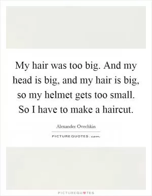 My hair was too big. And my head is big, and my hair is big, so my helmet gets too small. So I have to make a haircut Picture Quote #1