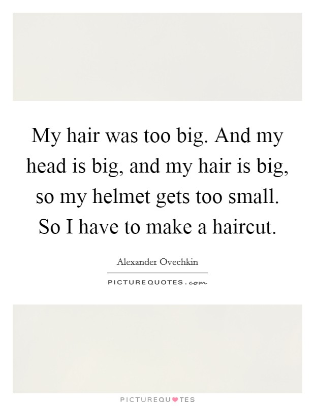 My hair was too big. And my head is big, and my hair is big, so my helmet gets too small. So I have to make a haircut. Picture Quote #1