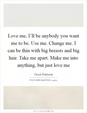 Love me, I’ll be anybody you want me to be. Use me. Change me. I can be thin with big breasts and big hair. Take me apart. Make me into anything, but just love me Picture Quote #1