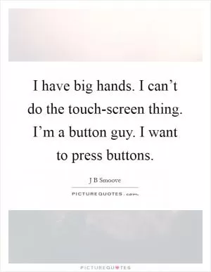 I have big hands. I can’t do the touch-screen thing. I’m a button guy. I want to press buttons Picture Quote #1