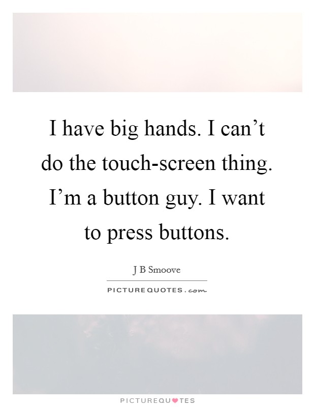 I have big hands. I can't do the touch-screen thing. I'm a button guy. I want to press buttons. Picture Quote #1