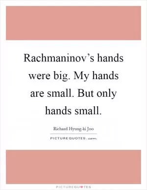 Rachmaninov’s hands were big. My hands are small. But only hands small Picture Quote #1
