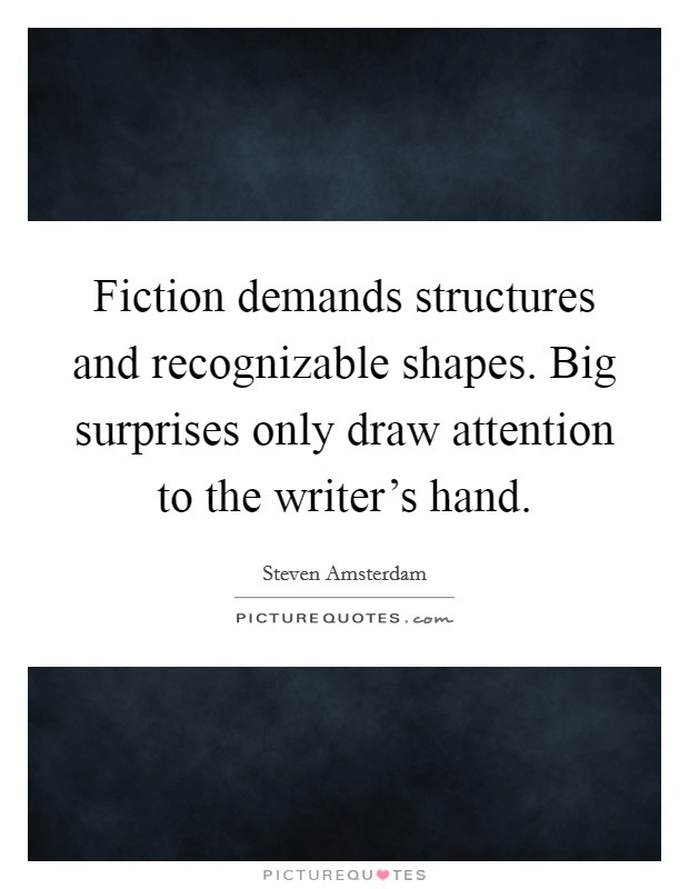 Fiction demands structures and recognizable shapes. Big surprises only draw attention to the writer's hand. Picture Quote #1