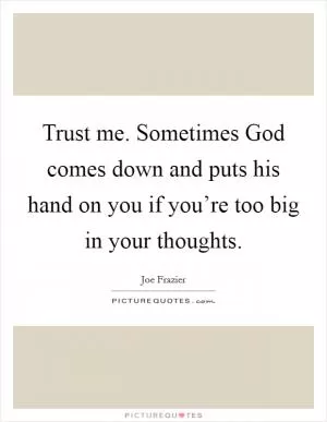 Trust me. Sometimes God comes down and puts his hand on you if you’re too big in your thoughts Picture Quote #1