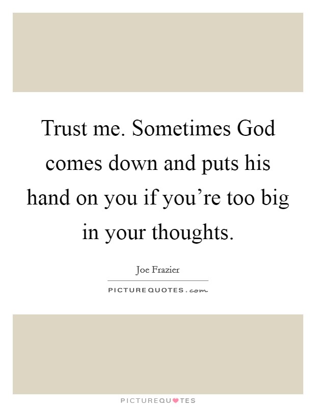 Trust me. Sometimes God comes down and puts his hand on you if you're too big in your thoughts. Picture Quote #1