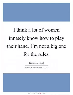I think a lot of women innately know how to play their hand. I’m not a big one for the rules Picture Quote #1