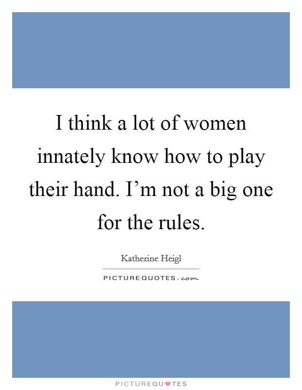 I think a lot of women innately know how to play their hand. I'm not a big one for the rules. Picture Quote #1