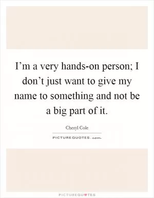 I’m a very hands-on person; I don’t just want to give my name to something and not be a big part of it Picture Quote #1