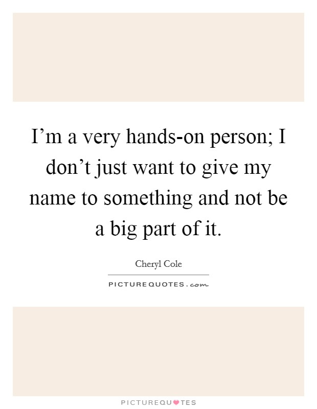 I'm a very hands-on person; I don't just want to give my name to something and not be a big part of it. Picture Quote #1